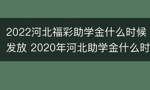 2022河北福彩助学金什么时候发放 2020年河北助学金什么时候发放
