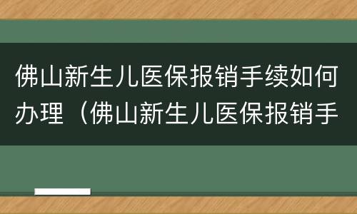 佛山新生儿医保报销手续如何办理（佛山新生儿医保报销手续如何办理的）