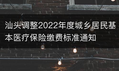 汕头调整2022年度城乡居民基本医疗保险缴费标准通知