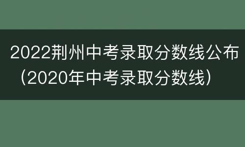 2022荆州中考录取分数线公布（2020年中考录取分数线）