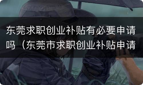 东莞求职创业补贴有必要申请吗（东莞市求职创业补贴申请）