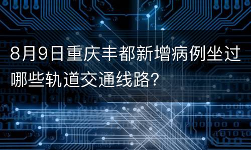 8月9日重庆丰都新增病例坐过哪些轨道交通线路？