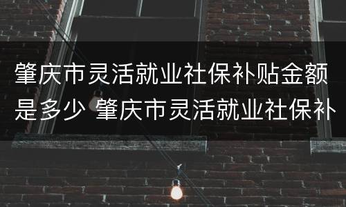 肇庆市灵活就业社保补贴金额是多少 肇庆市灵活就业社保补贴金额是多少钱