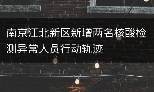 南京江北新区新增两名核酸检测异常人员行动轨迹