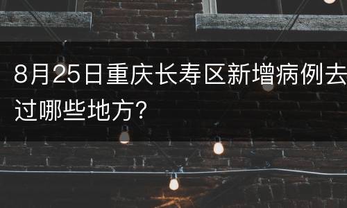 8月25日重庆长寿区新增病例去过哪些地方？