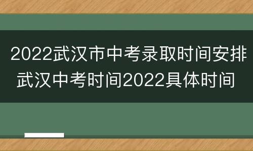 2022武汉市中考录取时间安排 武汉中考时间2022具体时间