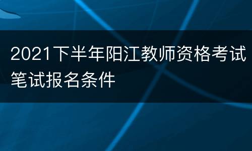 2021下半年阳江教师资格考试笔试报名条件