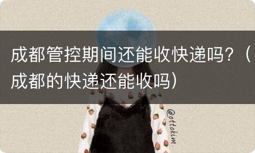 成都管控期间还能收快递吗?（成都的快递还能收吗）