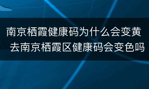 南京栖霞健康码为什么会变黄 去南京栖霞区健康码会变色吗