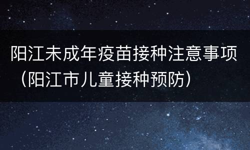 阳江未成年疫苗接种注意事项（阳江市儿童接种预防）