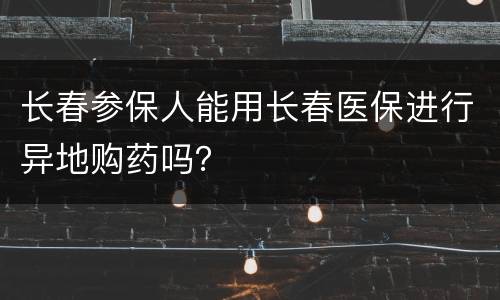长春参保人能用长春医保进行异地购药吗？