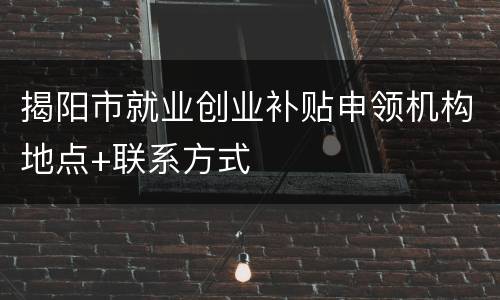 揭阳市就业创业补贴申领机构地点+联系方式