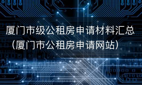 厦门市级公租房申请材料汇总（厦门市公租房申请网站）