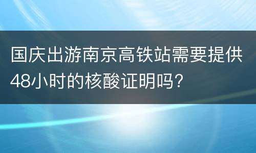 国庆出游南京高铁站需要提供48小时的核酸证明吗?