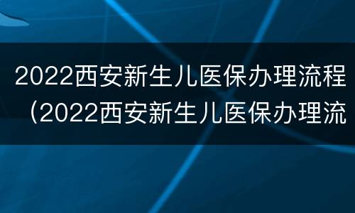 2022西安新生儿医保办理流程（2022西安新生儿医保办理流程及手续）