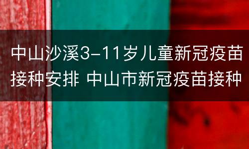 中山沙溪3-11岁儿童新冠疫苗接种安排 中山市新冠疫苗接种