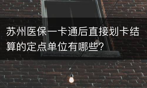 苏州医保一卡通后直接划卡结算的定点单位有哪些?