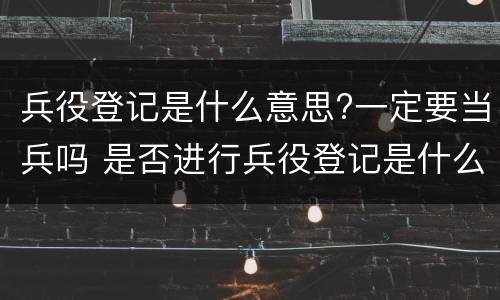 兵役登记是什么意思?一定要当兵吗 是否进行兵役登记是什么意思