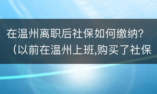 在温州离职后社保如何缴纳？（以前在温州上班,购买了社保,现在离职了怎么办?）