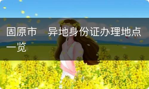固原市​异地身份证办理地点一览