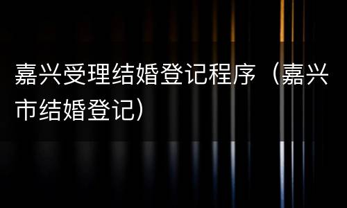 嘉兴受理结婚登记程序（嘉兴市结婚登记）