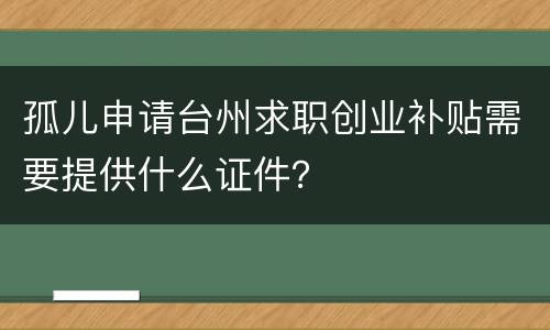 孤儿申请台州求职创业补贴需要提供什么证件？