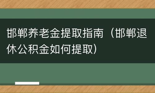 邯郸养老金提取指南（邯郸退休公积金如何提取）