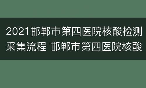 2021邯郸市第四医院核酸检测采集流程 邯郸市第四医院核酸检测结果