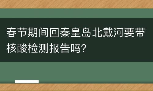 春节期间回秦皇岛北戴河要带核酸检测报告吗？