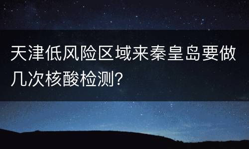 天津低风险区域来秦皇岛要做几次核酸检测？