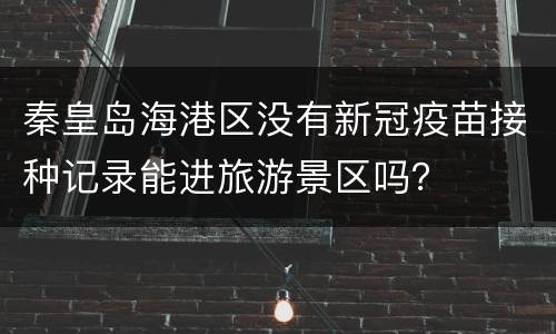 秦皇岛海港区没有新冠疫苗接种记录能进旅游景区吗？