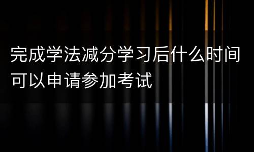 完成学法减分学习后什么时间可以申请参加考试