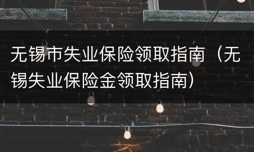 无锡市失业保险领取指南（无锡失业保险金领取指南）