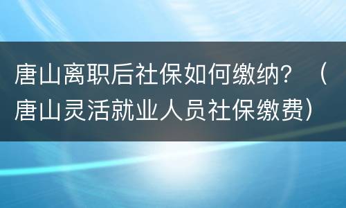 唐山离职后社保如何缴纳？（唐山灵活就业人员社保缴费）