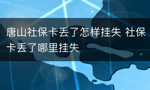 唐山社保卡丢了怎样挂失 社保卡丢了哪里挂失