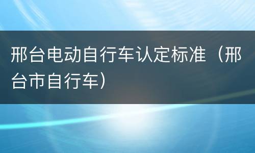 邢台电动自行车认定标准（邢台市自行车）