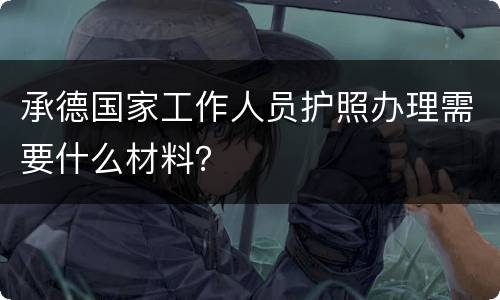 承德国家工作人员护照办理需要什么材料？