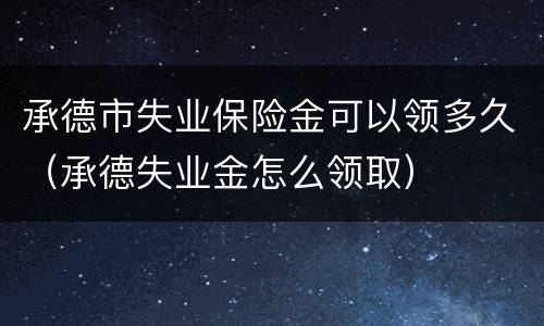 承德市失业保险金可以领多久（承德失业金怎么领取）
