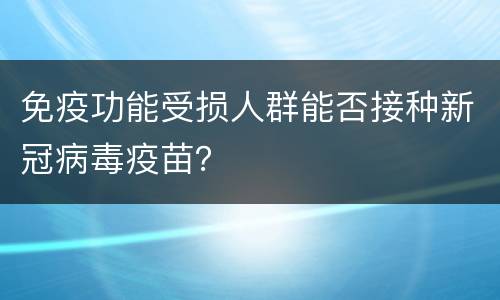 免疫功能受损人群能否接种新冠病毒疫苗？