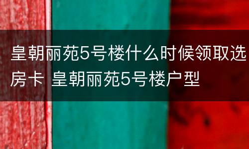 皇朝丽苑5号楼什么时候领取选房卡 皇朝丽苑5号楼户型