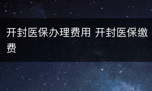 开封医保办理费用 开封医保缴费