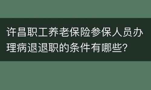 许昌职工养老保险参保人员办理病退退职的条件有哪些？