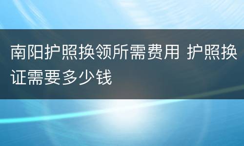 南阳护照换领所需费用 护照换证需要多少钱