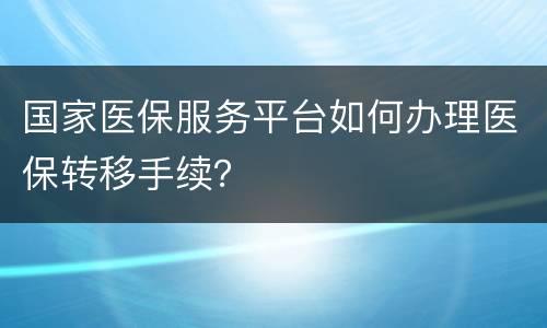 国家医保服务平台如何办理医保转移手续？