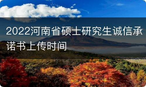 2022河南省硕士研究生诚信承诺书上传时间