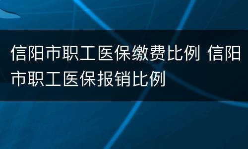 信阳市职工医保缴费比例 信阳市职工医保报销比例