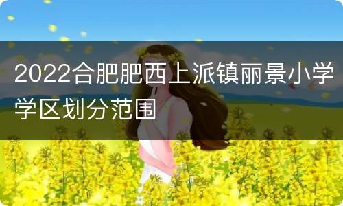 2022合肥肥西上派镇丽景小学学区划分范围