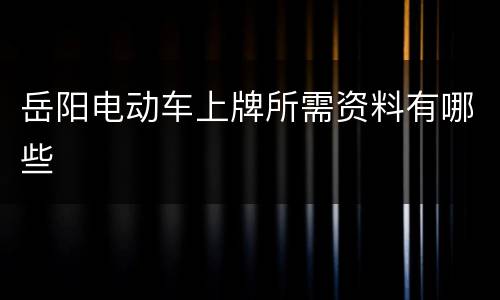 岳阳电动车上牌所需资料有哪些