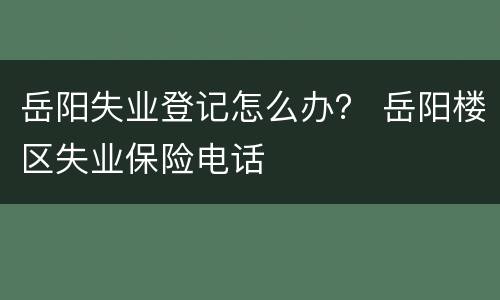 岳阳失业登记怎么办？ 岳阳楼区失业保险电话