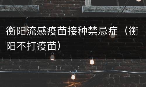 衡阳流感疫苗接种禁忌症（衡阳不打疫苗）